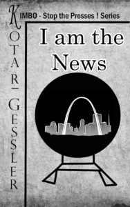 COVER I am the News - The Kimbo -Stop the Presses! Series - Book One by S.L.Kotar & J.E. Gessler